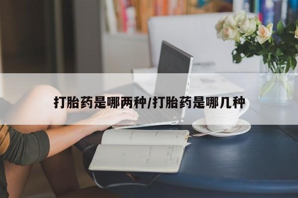 流产药购买方式打胎药是哪两种/打胎药是哪几种