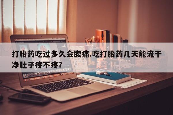 流产药购买方式打胎药吃过多久会腹痛.吃打胎药几天能流干净肚子疼不疼？