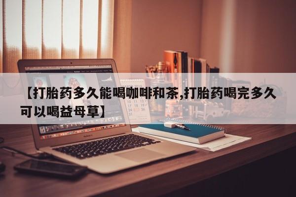 流产药购买方式【打胎药多久能喝咖啡和茶,打胎药喝完多久可以喝益母草】