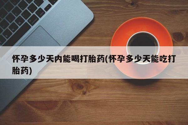 流产药购买方式怀孕多少天内能喝打胎药(怀孕多少天能吃打胎药)