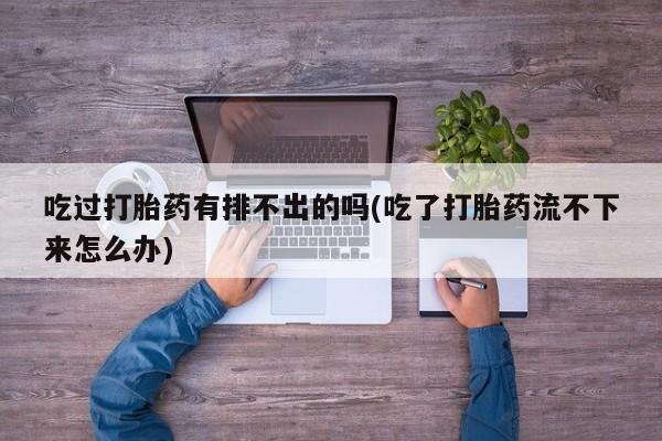 流产药购买方式吃过打胎药有排不出的吗(吃了打胎药流不下来怎么办)
