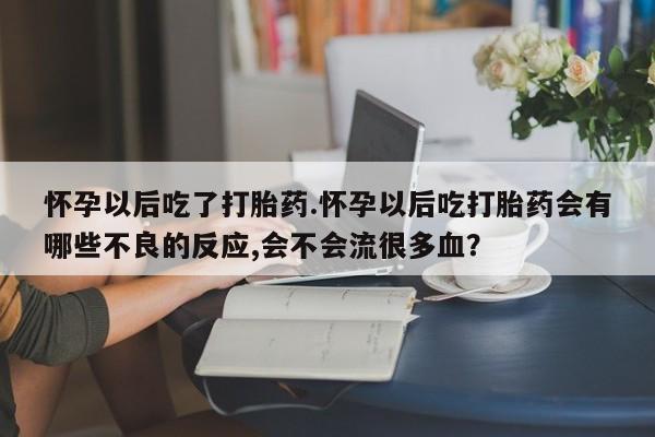 流产药购买方式怀孕以后吃了打胎药.怀孕以后吃打胎药会有哪些不良的反应,会不会流很多血？