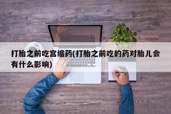流产药购买方式打胎之前吃宫缩药(打胎之前吃的药对胎儿会有什么影响)
