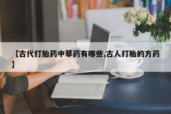 流产药购买方式【古代打胎药中草药有哪些,古人打胎的方药】