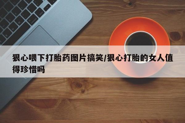 流产药购买方式狠心喂下打胎药图片搞笑/狠心打胎的女人值得珍惜吗