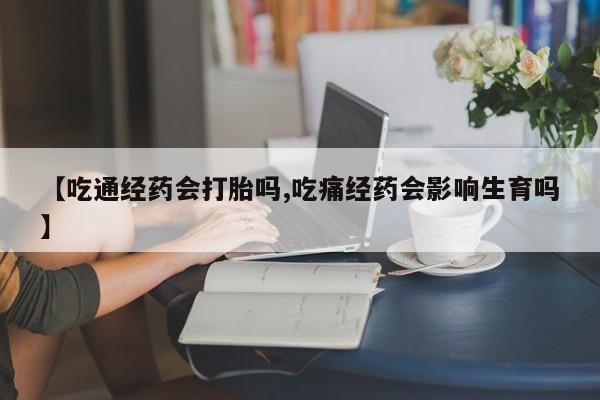 流产药购买方式【吃通经药会打胎吗,吃痛经药会影响生育吗】