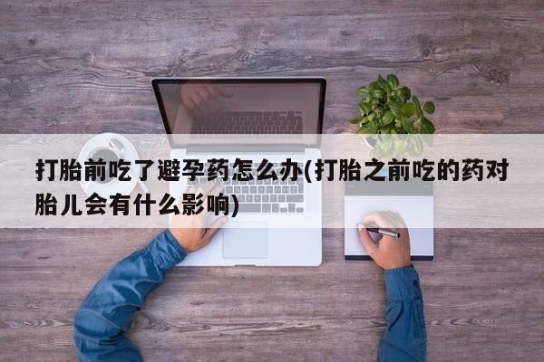 流产药购买方式打胎前吃了避孕药怎么办(打胎之前吃的药对胎儿会有什么影响)