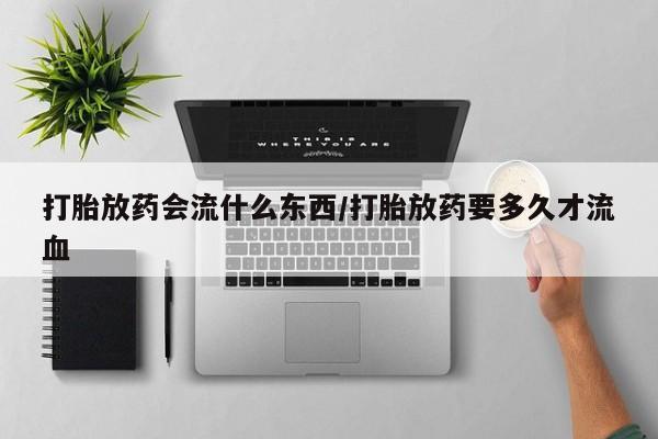 流产药购买方式打胎放药会流什么东西/打胎放药要多久才流血