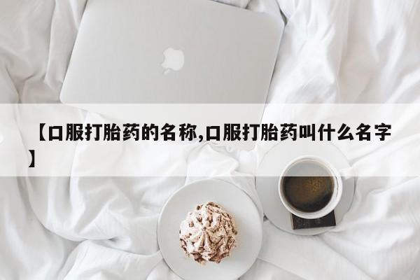 流产药购买方式【口服打胎药的名称,口服打胎药叫什么名字】