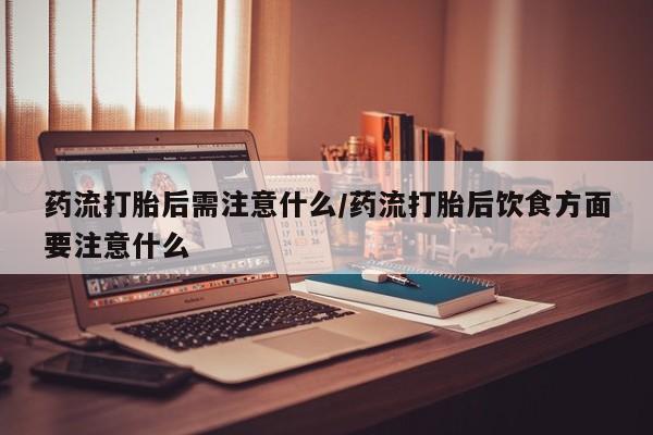 流产药购买方式药流打胎后需注意什么/药流打胎后饮食方面要注意什么