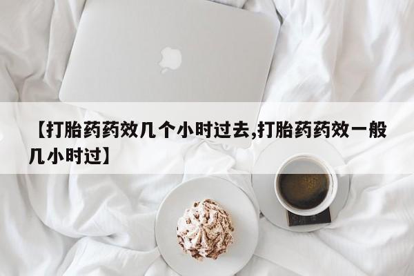流产药购买方式【打胎药药效几个小时过去,打胎药药效一般几小时过】