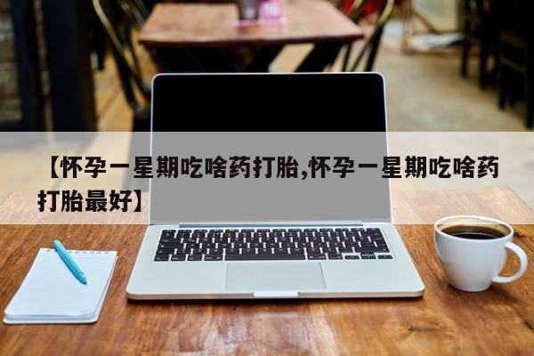 流产药购买方式【怀孕一星期吃啥药打胎,怀孕一星期吃啥药打胎最好】