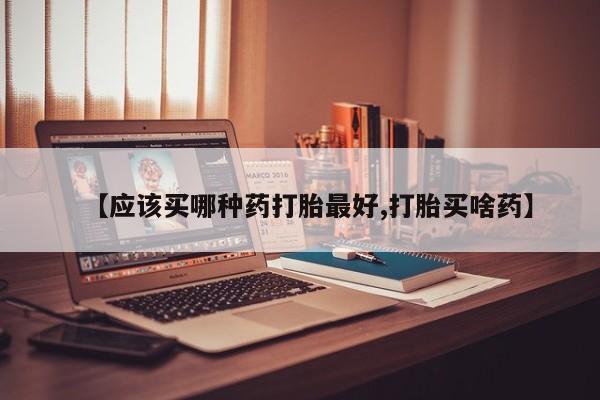 流产药购买方式【应该买哪种药打胎最好,打胎买啥药】