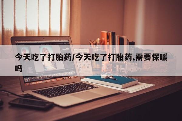 流产药购买方式今天吃了打胎药/今天吃了打胎药,需要保暖吗