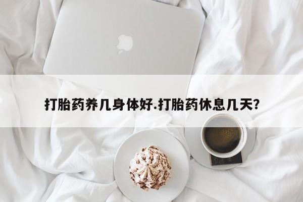 流产药购买方式打胎药养几身体好.打胎药休息几天？