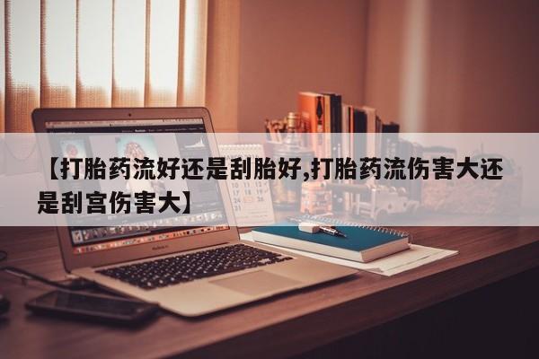 流产药购买方式【打胎药流好还是刮胎好,打胎药流伤害大还是刮宫伤害大】