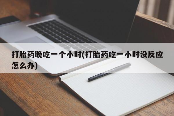 流产药购买方式打胎药晚吃一个小时(打胎药吃一小时没反应怎么办)