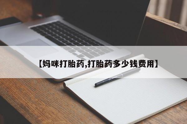流产药购买方式【妈咪打胎药,打胎药多少钱费用】