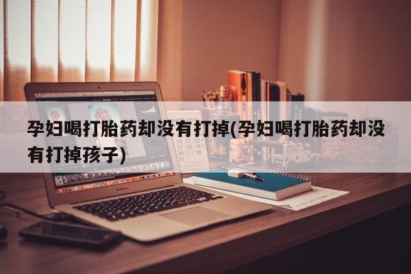 流产药购买方式孕妇喝打胎药却没有打掉(孕妇喝打胎药却没有打掉孩子)