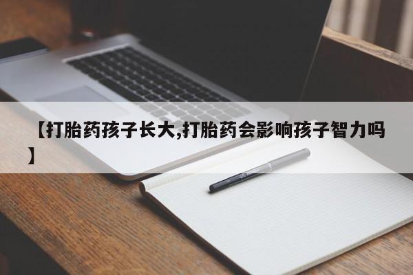 流产药购买方式【打胎药孩子长大,打胎药会影响孩子智力吗】