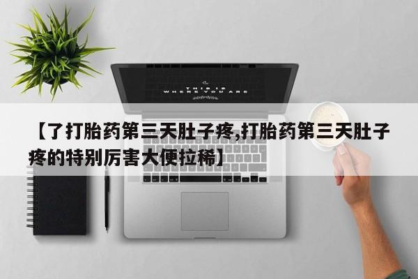 流产药购买方式【了打胎药第三天肚子疼,打胎药第三天肚子疼的特别厉害大便拉稀】