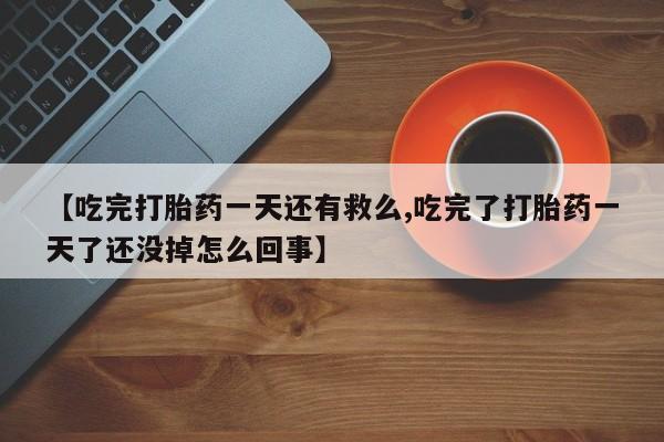流产药购买方式【吃完打胎药一天还有救么,吃完了打胎药一天了还没掉怎么回事】