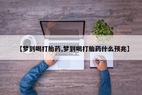 流产药购买方式【梦到喝打胎药,梦到喝打胎药什么预兆】