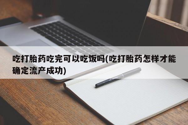 流产药购买方式吃打胎药吃完可以吃饭吗(吃打胎药怎样才能确定流产成功)