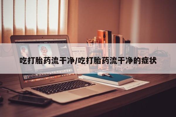 流产药购买方式吃打胎药流干净/吃打胎药流干净的症状