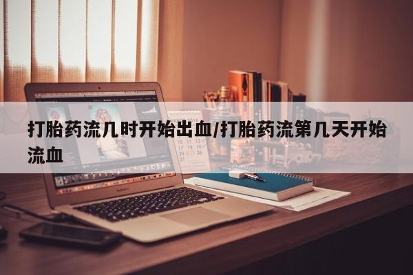 流产药购买方式打胎药流几时开始出血/打胎药流第几天开始流血