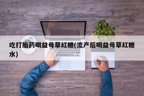 流产药购买方式吃打胎药喝益母草红糖(流产后喝益母草红糖水)