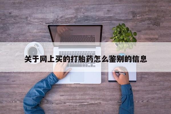 流产药购买方式关于网上买的打胎药怎么鉴别的信息