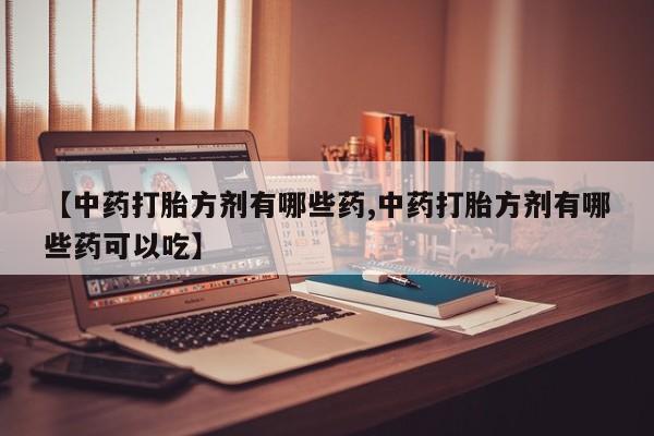 流产药购买方式【中药打胎方剂有哪些药,中药打胎方剂有哪些药可以吃】