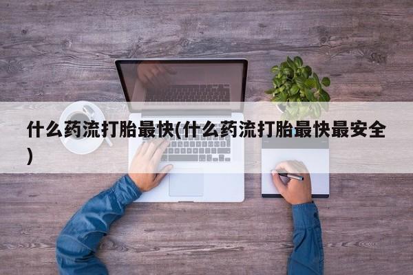 流产药购买方式什么药流打胎最快(什么药流打胎最快最安全)