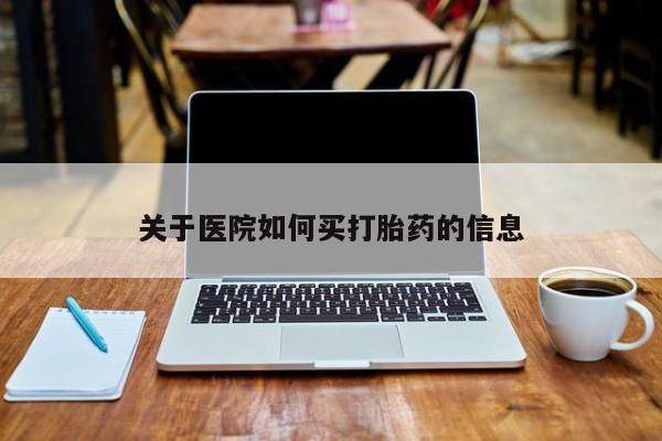 流产药购买方式关于医院如何买打胎药的信息