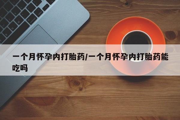 流产药购买方式一个月怀孕内打胎药/一个月怀孕内打胎药能吃吗