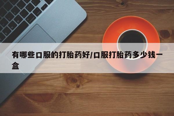 流产药购买方式有哪些口服的打胎药好/口服打胎药多少钱一盒