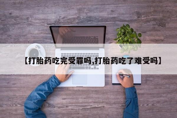 流产药购买方式【打胎药吃完受罪吗,打胎药吃了难受吗】