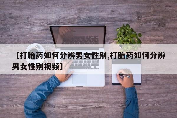 流产药购买方式【打胎药如何分辨男女性别,打胎药如何分辨男女性别视频】