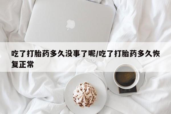 流产药购买方式吃了打胎药多久没事了呢/吃了打胎药多久恢复正常