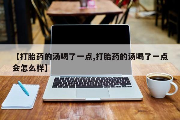 流产药购买方式【打胎药的汤喝了一点,打胎药的汤喝了一点会怎么样】