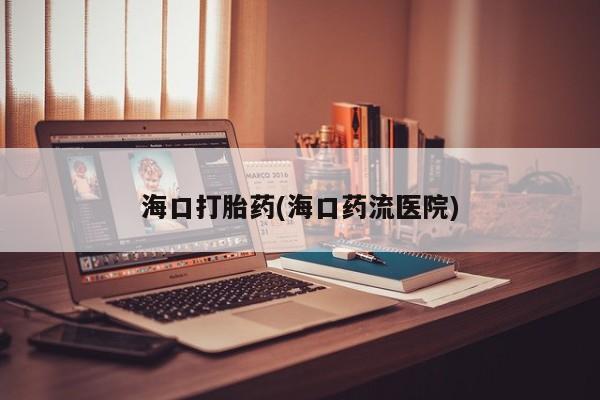 流产药购买方式海口打胎药(海口药流医院)