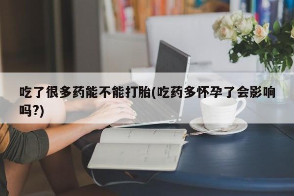 流产药购买方式吃了很多药能不能打胎(吃药多怀孕了会影响吗?)