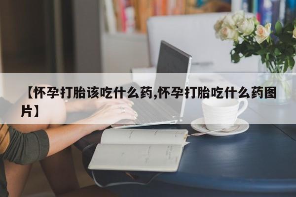 流产药购买方式【怀孕打胎该吃什么药,怀孕打胎吃什么药图片】