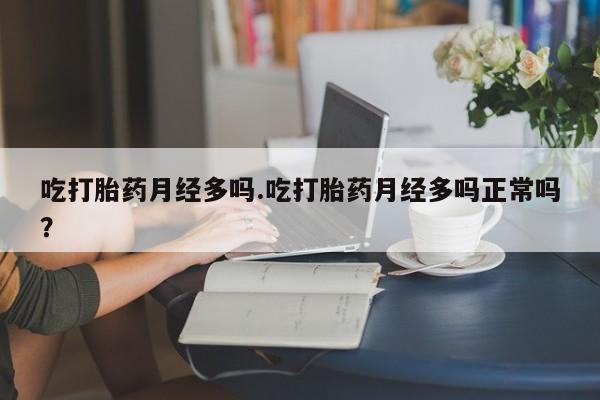 流产药购买方式吃打胎药月经多吗.吃打胎药月经多吗正常吗？