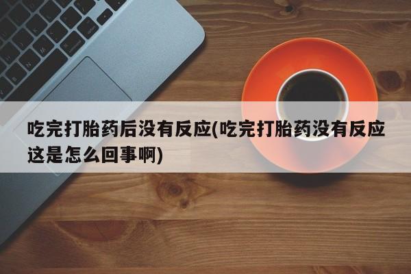 流产药购买方式吃完打胎药后没有反应(吃完打胎药没有反应这是怎么回事啊)
