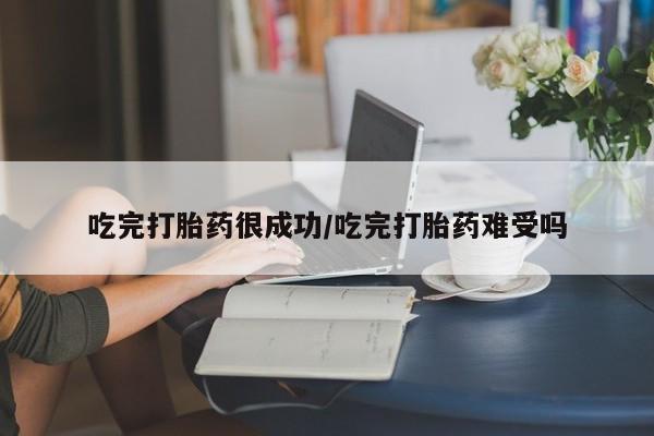 流产药购买方式吃完打胎药很成功/吃完打胎药难受吗