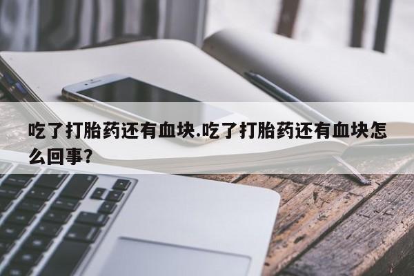 流产药购买方式吃了打胎药还有血块.吃了打胎药还有血块怎么回事？