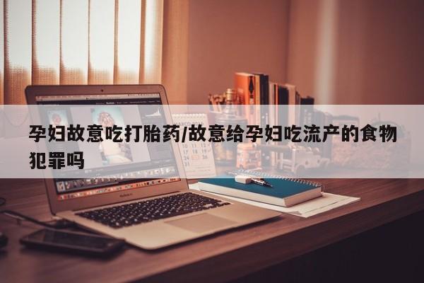 流产药购买方式孕妇故意吃打胎药/故意给孕妇吃流产的食物犯罪吗