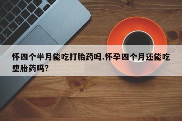 流产药购买方式怀四个半月能吃打胎药吗.怀孕四个月还能吃堕胎药吗？